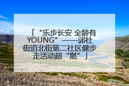“乐步长安 全龄有YOUNG”——郭杜街道北街第二社区健步走活动超“燃”